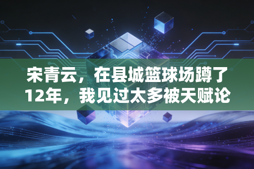 宋青云,在县城篮球场蹲了12年,我见过太多被天赋论耽误的好苗子 宋青云,在县城篮球场蹲了12年,我见过太多被天赋论耽误的好苗子
