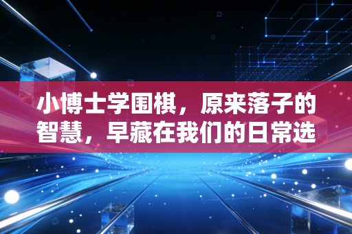 小博士学围棋,原来落子的智慧,早藏在我们的日常选择里 小博士学围棋,原来落子的智慧,早藏在我们的日常选择里