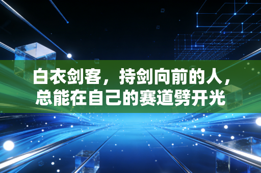 白衣剑客，持剑向前的人，总能在自己的赛道劈开光