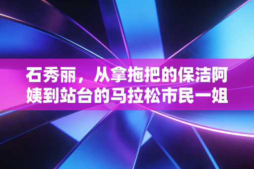 石秀丽,从拿拖把的保洁阿姨到站台的马拉松市民一姐,跑过的每一步都不算白费 石秀丽,从拿拖把的保洁阿姨到站台的马拉松市民一姐,跑过的每一步都不算白费