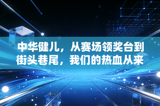 中华健儿,从赛场领奖台到街头巷尾,我们的热血从来都不只有金牌 中华健儿,从赛场领奖台到街头巷尾,我们的热血从来都不只有金牌