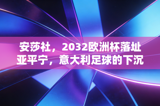 安莎社,2032欧洲杯落址亚平宁,意大利足球的下沉与上升双向叙事 安莎社,2032欧洲杯落址亚平宁,意大利足球的下沉与上升双向叙事