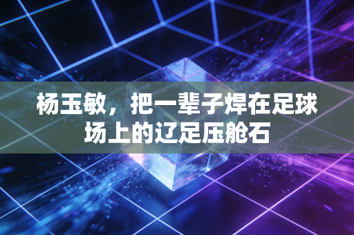杨玉敏,把一辈子焊在足球场上的辽足压舱石 杨玉敏,把一辈子焊在足球场上的辽足压舱石