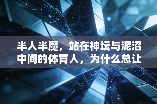 半人半魔,站在神坛与泥沼中间的体育人,为什么总让我们念念不忘? 半人半魔,站在神坛与泥沼中间的体育人,为什么总让我们念念不忘?