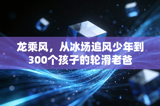 龙乘风,从冰场追风少年到300个孩子的轮滑老爸 龙乘风,从冰场追风少年到300个孩子的轮滑老爸