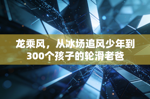 龙乘风,从冰场追风少年到300个孩子的轮滑老爸 龙乘风,从冰场追风少年到300个孩子的轮滑老爸