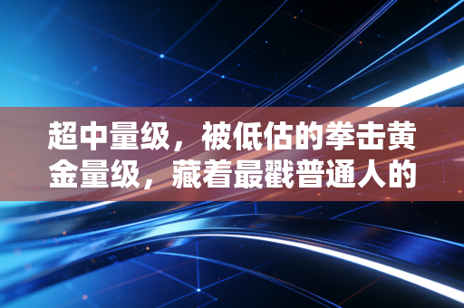 超中量级,被低估的拳击黄金量级,藏着最戳普通人的人生答案 超中量级,被低估的拳击黄金量级,藏着最戳普通人的人生答案