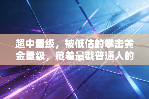 超中量级,被低估的拳击黄金量级,藏着最戳普通人的人生答案 超中量级,被低估的拳击黄金量级,藏着最戳普通人的人生答案