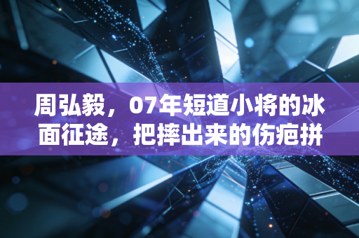周弘毅，07年短道小将的冰面征途，把摔出来的伤疤拼成奥运入场券