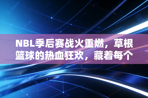 NBL季后赛战火重燃,草根篮球的热血狂欢,藏着每个普通人的篮球梦 NBL季后赛战火重燃,草根篮球的热血狂欢,藏着每个普通人的篮球梦