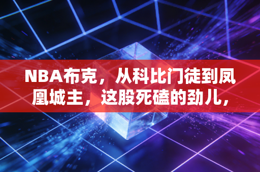 NBA布克,从科比门徒到凤凰城主,这股死磕的劲儿,才是普通人最该学的人生态度 NBA布克,从科比门徒到凤凰城主,这股死磕的劲儿,才是普通人最该学的人生态度