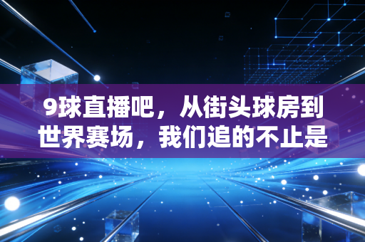 9球直播吧，从街头球房到世界赛场，我们追的不止是9球，更是滚烫的烟火人生