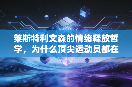 莱斯特利文森的情绪释放哲学,为什么顶尖运动员都在偷偷用这套方法突破瓶颈 莱斯特利文森的情绪释放哲学,为什么顶尖运动员都在偷偷用这套方法突破瓶颈