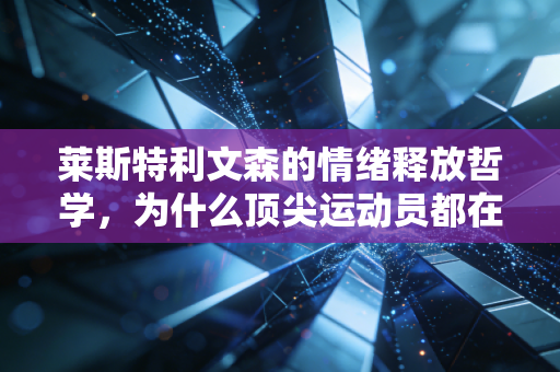 莱斯特利文森的情绪释放哲学，为什么顶尖运动员都在偷偷用这套方法突破瓶颈