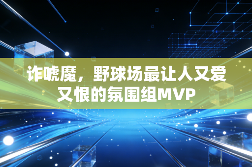 诈唬魔，野球场最让人又爱又恨的氛围组MVP