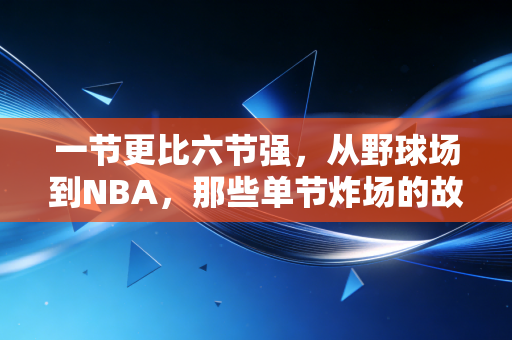 一节更比六节强,从野球场到NBA,那些单节炸场的故事里藏着普通人的热血密码 一节更比六节强,从野球场到NBA,那些单节炸场的故事里藏着普通人的热血密码