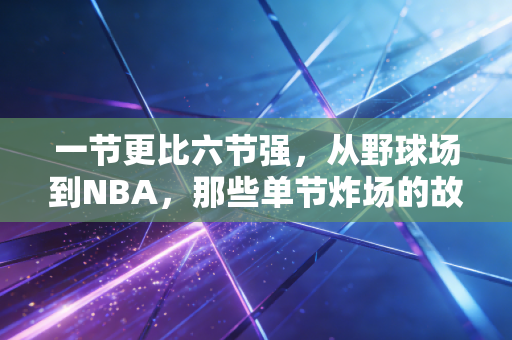 一节更比六节强，从野球场到NBA，那些单节炸场的故事里藏着普通人的热血密码