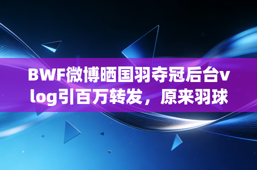 BWF微博晒国羽夺冠后台vlog引百万转发,原来羽球世界的鲜活,早就藏在这些未播的细节里 BWF微博晒国羽夺冠后台vlog引百万转发,原来羽球世界的鲜活,早就藏在这些未播的细节里