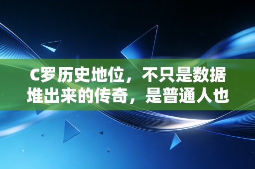 C罗历史地位,不只是数据堆出来的传奇,是普通人也能照见的奋斗坐标 C罗历史地位,不只是数据堆出来的传奇,是普通人也能照见的奋斗坐标