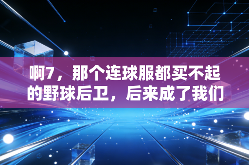 啊7，那个连球服都买不起的野球后卫，后来成了我们这片球场的精神图腾