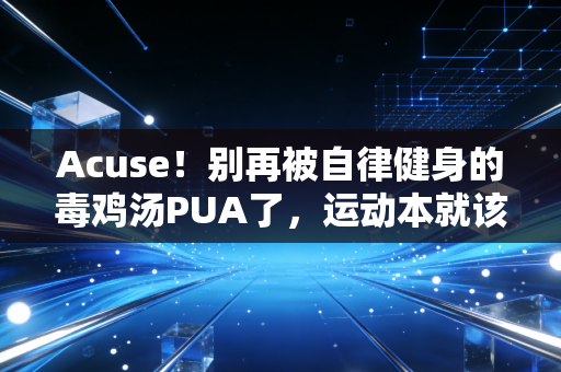 Acuse！别再被自律健身的毒鸡汤PUA了，运动本就该是普通人的生活糖，不是卷王的KPI