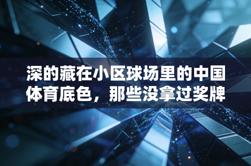 深的藏在小区球场里的中国体育底色,那些没拿过奖牌的人,才是运动真正的答案 深的藏在小区球场里的中国体育底色,那些没拿过奖牌的人,才是运动真正的答案