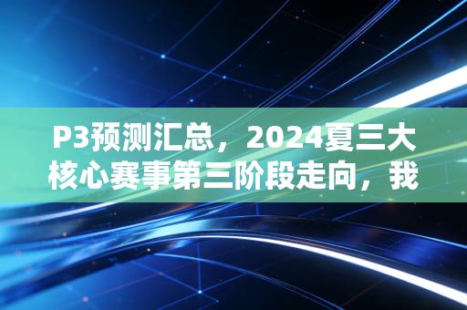 P3预测汇总,2024夏三大核心赛事第三阶段走向,我押这几支队伍走到最后 P3预测汇总,2024夏三大核心赛事第三阶段走向,我押这几支队伍走到最后