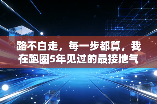 路不白走,每一步都算,我在跑圈5年见过的最接地气的运动真相 路不白走,每一步都算,我在跑圈5年见过的最接地气的运动真相