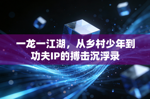 一龙一江湖，从乡村少年到功夫IP的搏击沉浮录