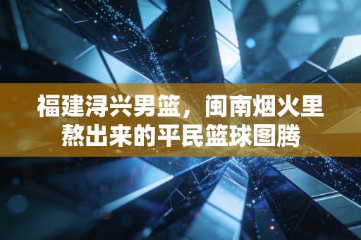 福建浔兴男篮，闽南烟火里熬出来的平民篮球图腾