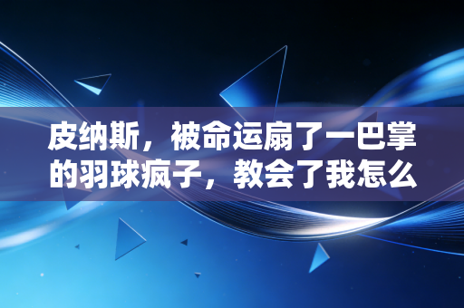 皮纳斯，被命运扇了一巴掌的羽球疯子，教会了我怎么接住生活的烂发球