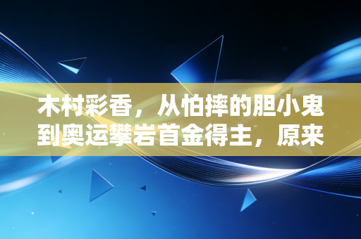木村彩香,从怕摔的胆小鬼到奥运攀岩首金得主,原来热爱真能让胆怯长出铠甲 木村彩香,从怕摔的胆小鬼到奥运攀岩首金得主,原来热爱真能让胆怯长出铠甲