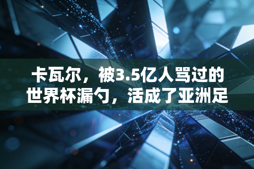卡瓦尔,被3.5亿人骂过的世界杯漏勺,活成了亚洲足球最动人的注脚 卡瓦尔,被3.5亿人骂过的世界杯漏勺,活成了亚洲足球最动人的注脚