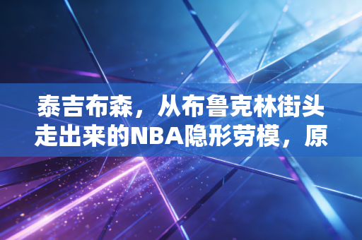 泰吉布森，从布鲁克林街头走出来的NBA隐形劳模，原来普通人的坚持也能在篮球世界闪闪发光