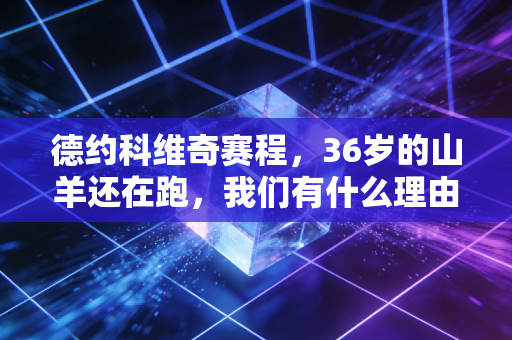 德约科维奇赛程，36岁的山羊还在跑，我们有什么理由停下脚步？