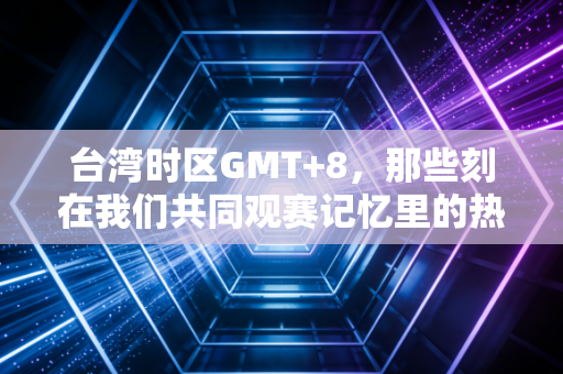 台湾时区GMT+8，那些刻在我们共同观赛记忆里的热血时刻