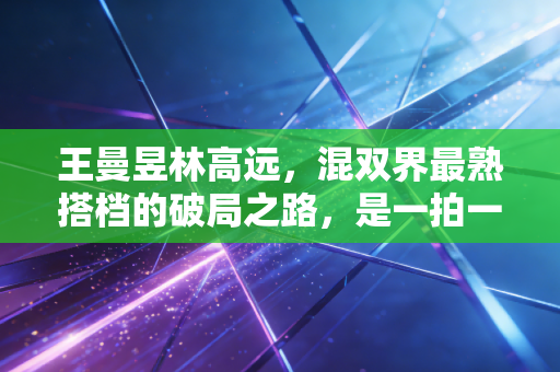 王曼昱林高远，混双界最熟搭档的破局之路，是一拍一拍打出来的底气