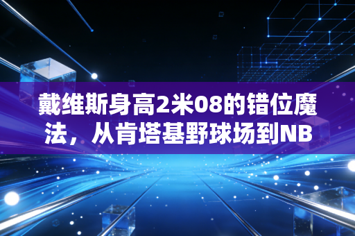 戴维斯身高2米08的错位魔法，从肯塔基野球场到NBA总冠军的天赋红利与破局之路