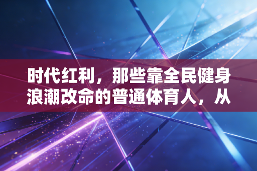 时代红利,那些靠全民健身浪潮改命的普通体育人,从来不是靠运气 时代红利,那些靠全民健身浪潮改命的普通体育人,从来不是靠运气