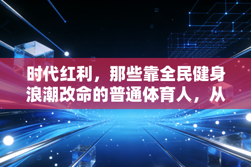 时代红利，那些靠全民健身浪潮改命的普通体育人，从来不是靠运气