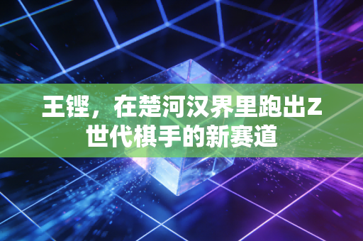 王铿，在楚河汉界里跑出Z世代棋手的新赛道