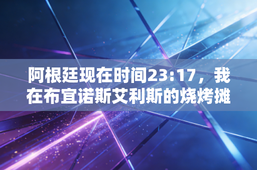 阿根廷现在时间23:17，我在布宜诺斯艾利斯的烧烤摊，亲眼看见半个城市的人为梅西哭了