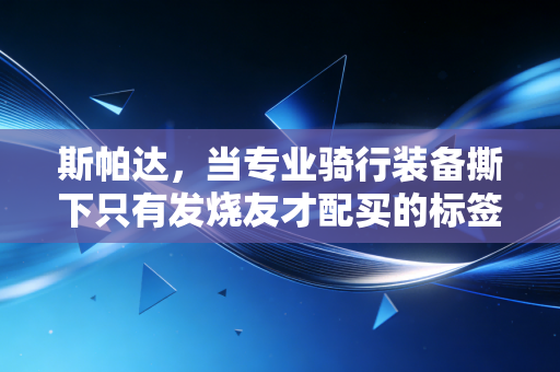 斯帕达,当专业骑行装备撕下只有发烧友才配买的标签 斯帕达,当专业骑行装备撕下只有发烧友才配买的标签