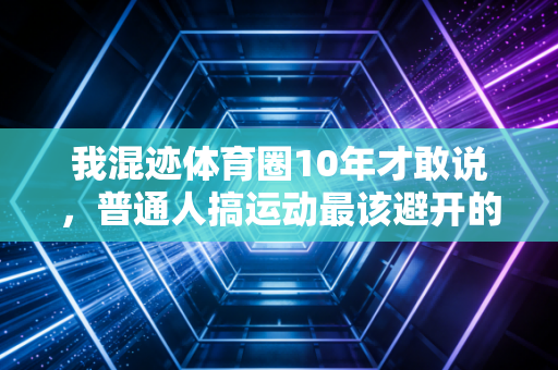 我混迹体育圈10年才敢说，普通人搞运动最该避开的3个坑