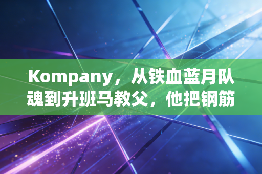 Kompany，从铁血蓝月队魂到升班马教父，他把钢筋铁骨揉进了足球的温度里