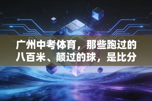 广州中考体育,那些跑过的八百米、颠过的球,是比分数更重要的成长礼物 广州中考体育,那些跑过的八百米、颠过的球,是比分数更重要的成长礼物