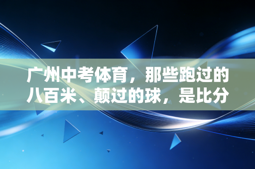 广州中考体育，那些跑过的八百米、颠过的球，是比分数更重要的成长礼物