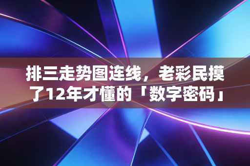 排三走势图连线，老彩民摸了12年才懂的「数字密码」，从来不是靠瞎猜碰运气
