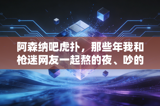 阿森纳吧虎扑，那些年我和枪迷网友一起熬的夜、吵的架、追的信仰