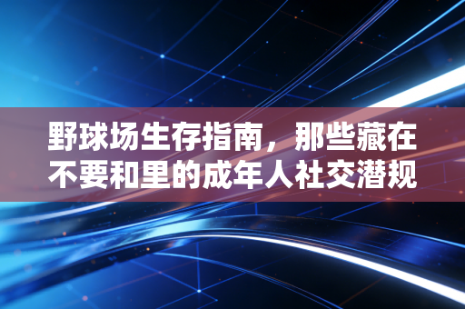 野球场生存指南，那些藏在不要和里的成年人社交潜规则